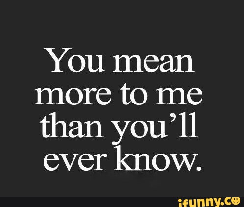 You mean more to me than you' ll ever know. - iFunny