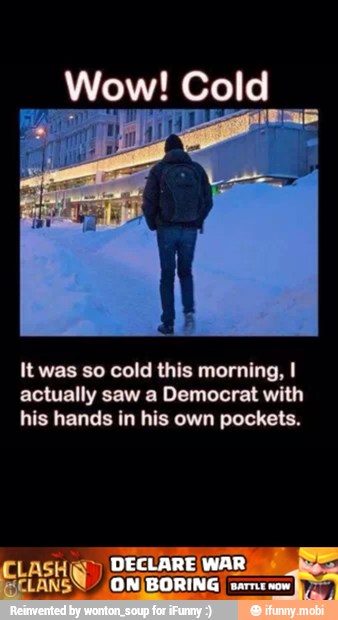 Wow! Seal
It was so cold this morning, I
actually saw a Democrat with
his hands in his own pockets.