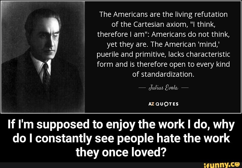 AZ QUOTES
If I'm supposed to enjoy the work I do, why
do I constantly see people hate the work
they once loved? - If I'm supposed to enjoy the work I do, why do I constantly see people hate the work they once loved?