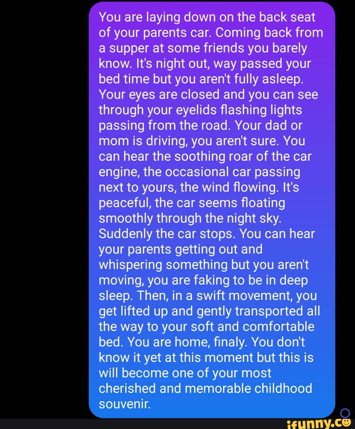 You are laying down on the back seat of your parents car. Coming back