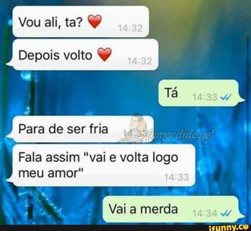 I
Depois volto Y
Para de ser fria
Fala assim "vai e volta logo
E
Vai a merda
