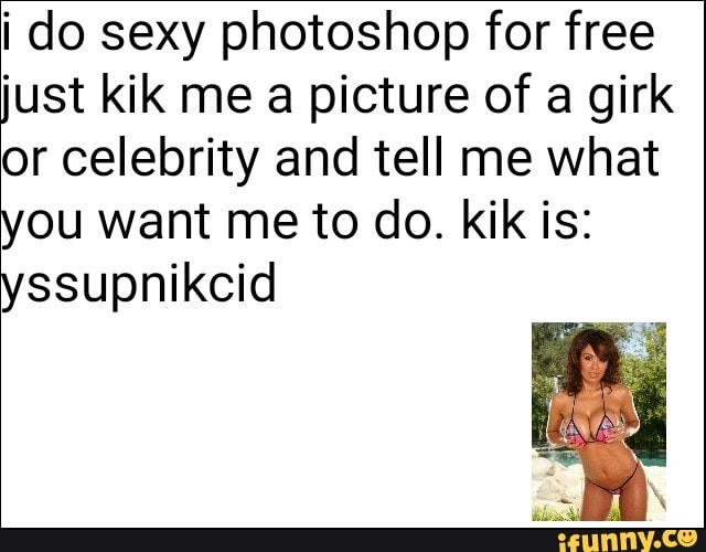 i do sexy photoshop for free just kik me a picture of a girk or celebrity a...