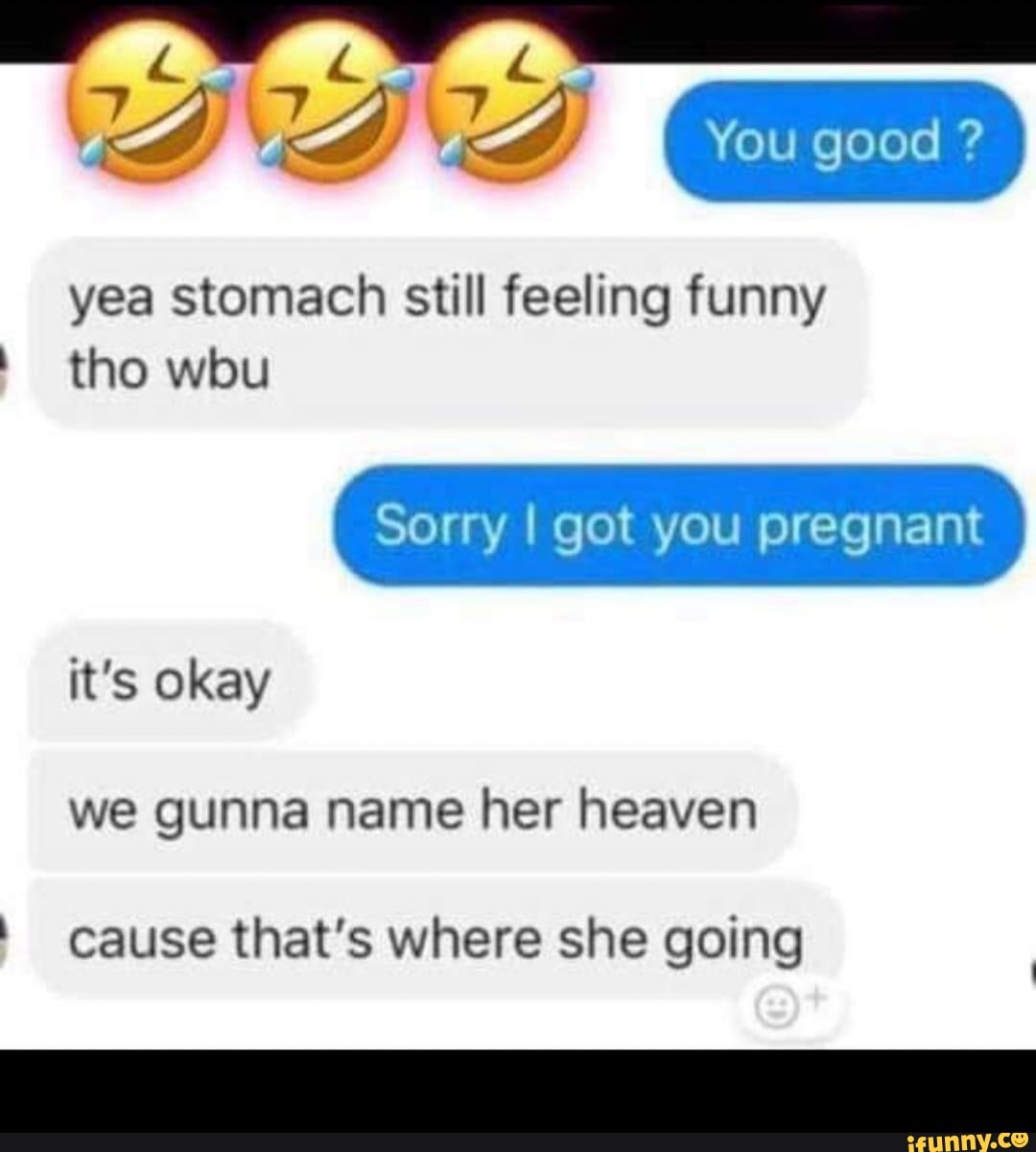 You Good Yea Stomach Still Feeling Funny Tho Wbu Sorry I Got You Pregnant It S Okay We Gunna Name Her Heaven Cause That S Where She Going