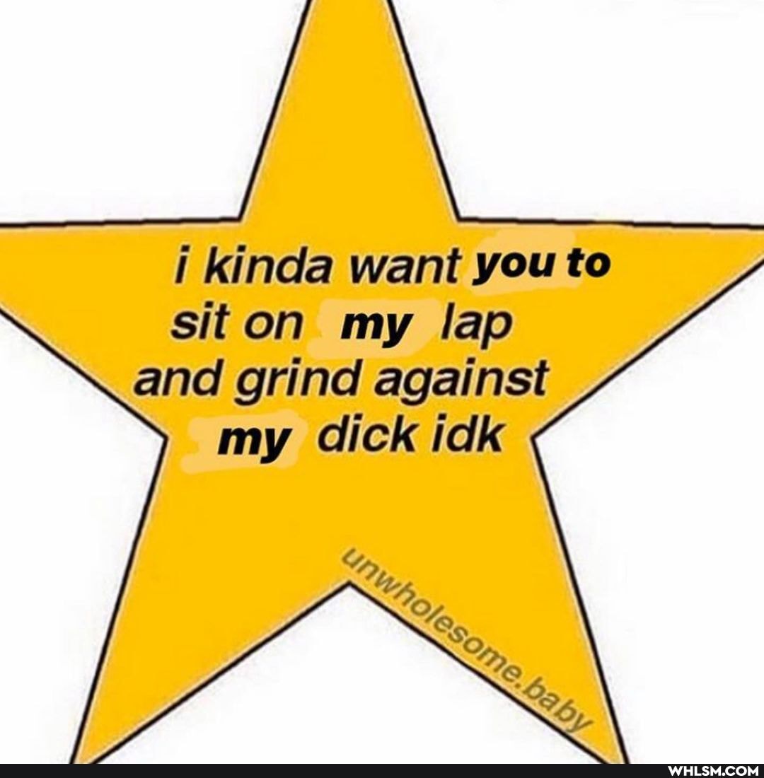 kinda want you to sit on my lap and grind against my dick idk