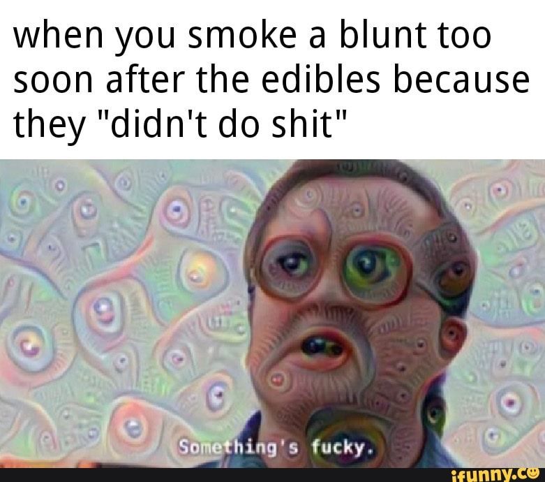 when you smoke a blunt too
soon after the edibles because
they "didn't do shit"