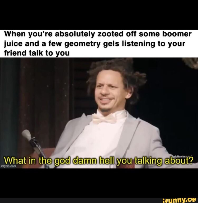 When you're absolutely zooted off some boomer juice and a few geometry