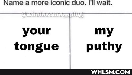 Name a more iconic duo. wait.
your I my tongue puthy
