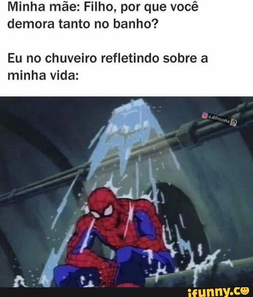 Minha mãe: Filho, por que você demora tanto no banho?
Eu no chuveiro refletindo sobre a
minha vida: