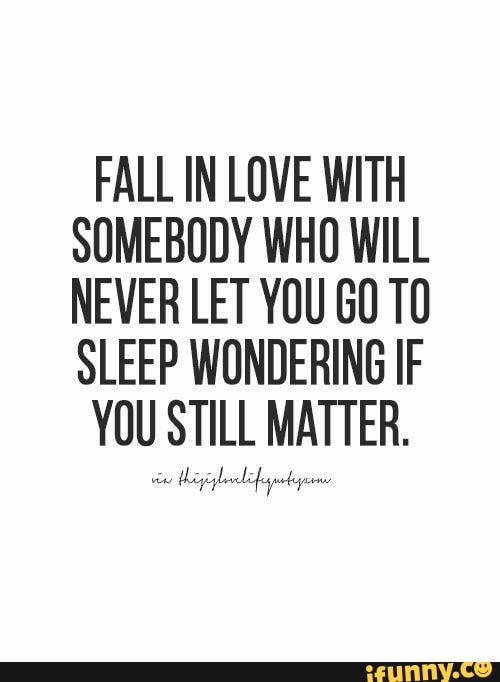 Fall In Love With Somebody Whu Will Never Let Yuu 60 T0 Sleep Wundering If You Still Matter Ifunny