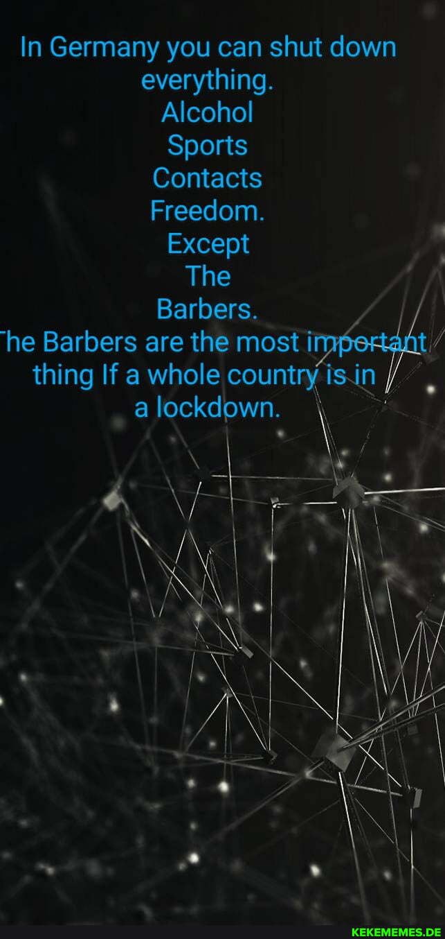In Germany you can shut down everything.
Alcohol
Sports
Contacts
Freedom.
Except
The
Barbers.
he Barbers are the most thing If a whole country isin
a lockdown. \
