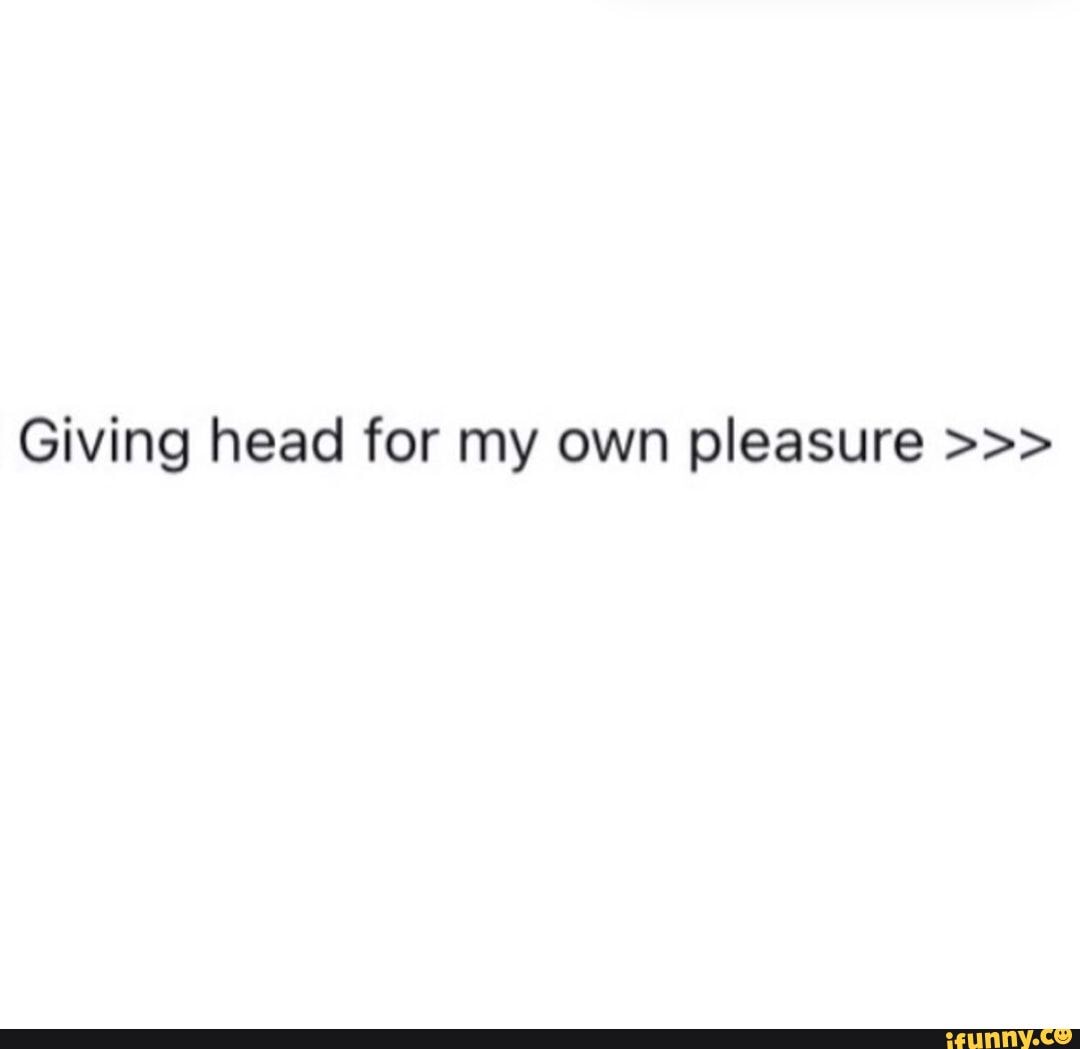 Giving head for my own pleasure - iFunny