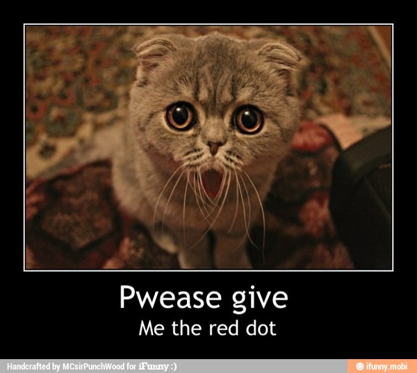 Pwease give
Me the red dot - Pwease give
Me the red dot