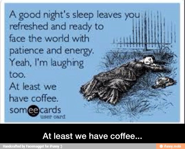 refreshed and ready to TN
face the world with I
patience and energy.
Yeah, I'm laughing
too.
At least we
have coffee.
At least we have coffee... - At least we have coffee...