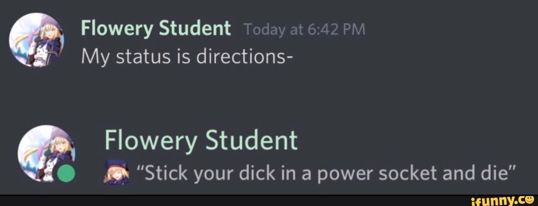 lowery Student
My status is directions-
Flowery Student
"Stick your dick in a power socket and die"