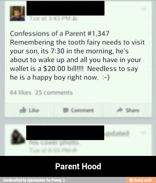 Confessions of a
Parent #1,347
Remembering the tooth fairy needs to visit
your son, its 7:30 in
the morning, he's
about to wake up and all you have in your
wallet is a $20.00 bill!!! Needless to say
Parent Hood - Parent Hood
