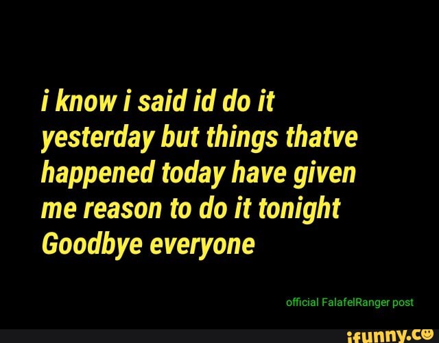 i know i said id do it
yesterday but things thatve
happened today have given
me reason to do it tonight
Goodbye everyone