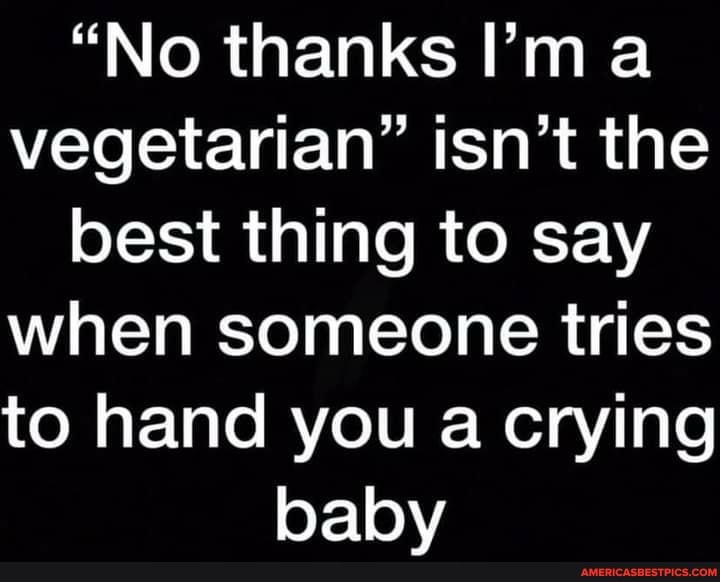 "No thanks ma vegetarian" isn't the best thing to say when someone tries to hand you a crying baby