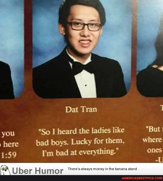 Dat Tran
you "So I heard the ladies like "But I here bad boys. Lucky for chem, where
I'm bad at everything." ones