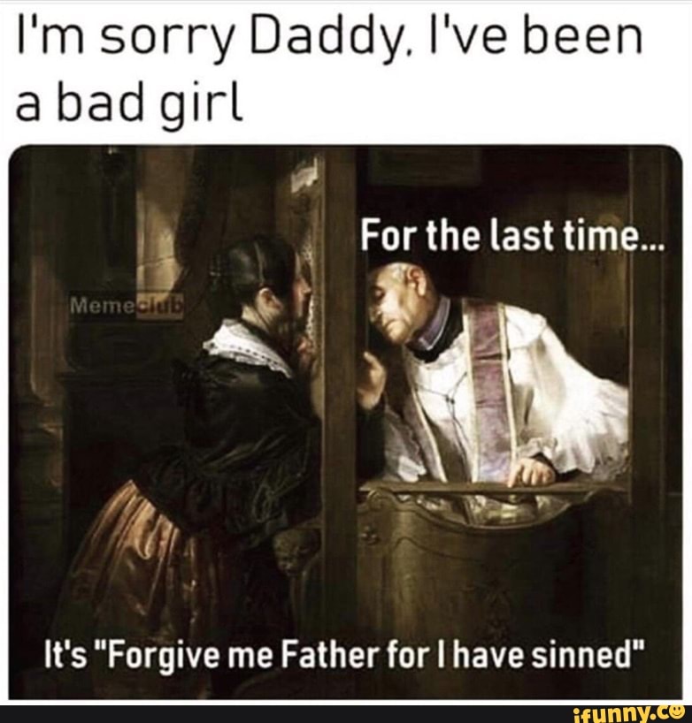 I M Sorry Daddy I Ve Been A Bad Girl For The Last Time It S Forgive Me Father For Have Sinned