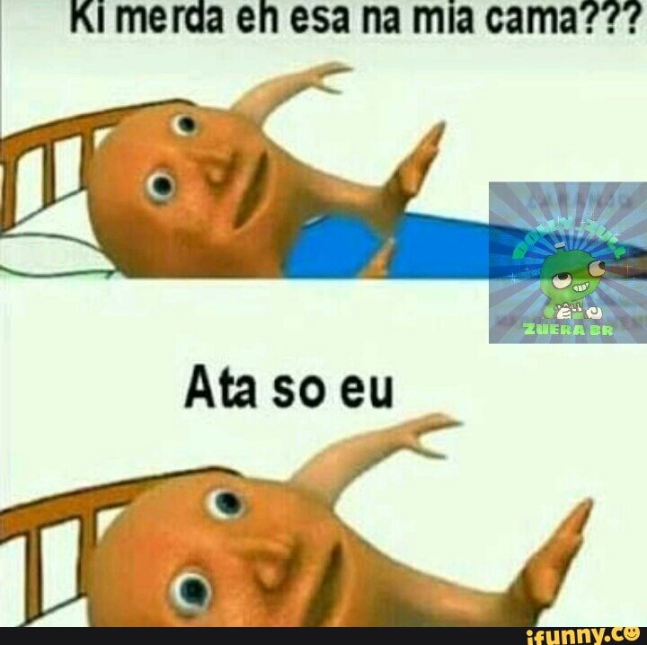 Ki merda en esa na mia cama???
Ata so eu