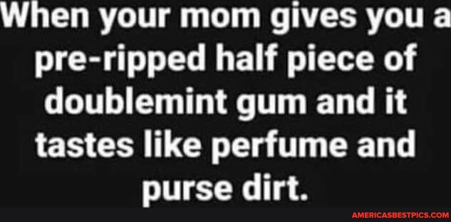 When your mom gives you a pre-ripped half piece of doublemint gum and ...