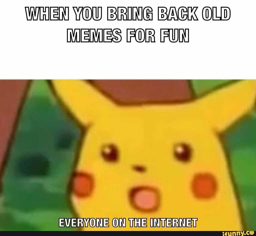 WHEN YOU BRING OLD
MEMES FOR FUN