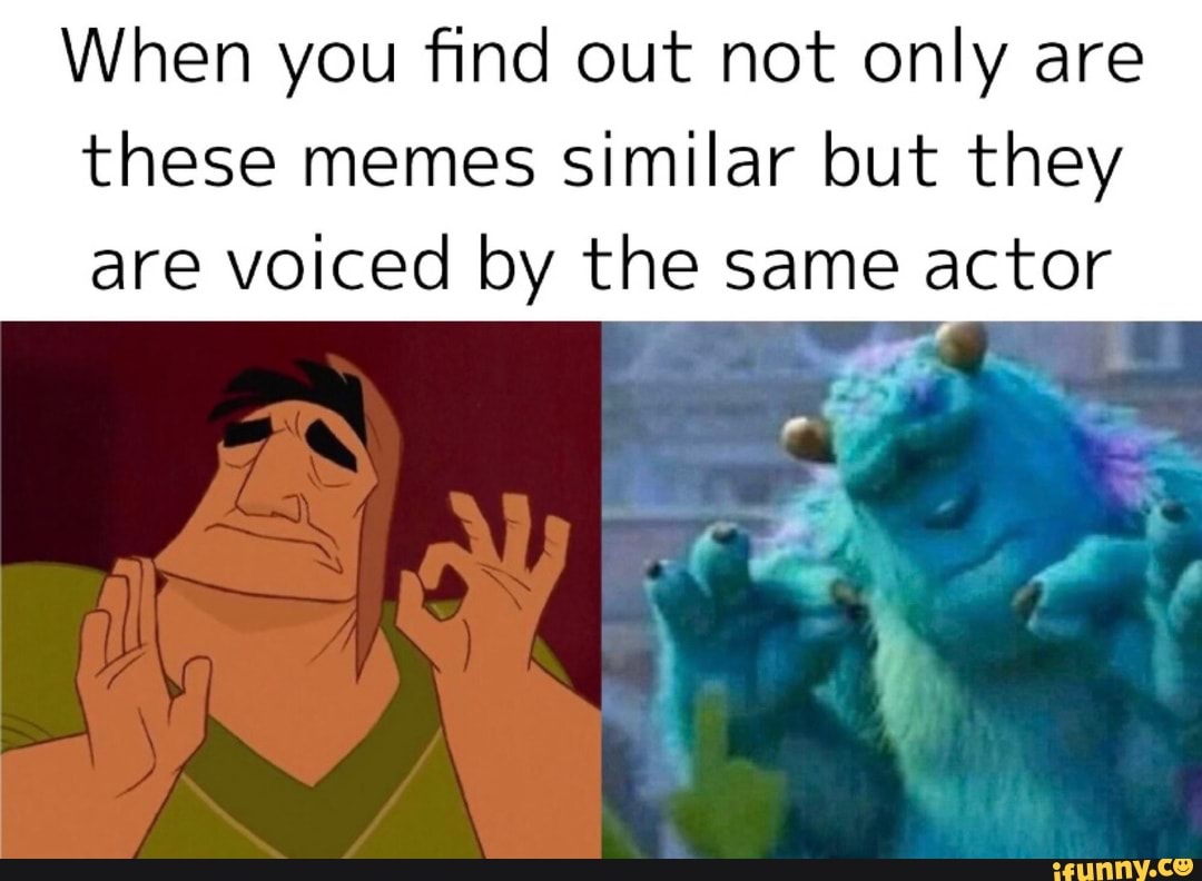 When you find out not only are
these memes similar but they
are voiced by the same actor