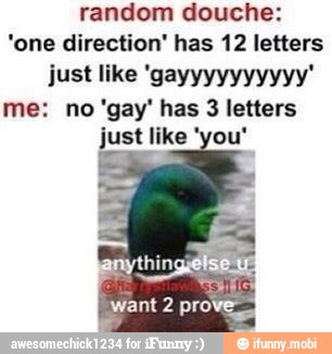 random douche:
'one direction' has 12 letters
just like 'gayyyyyyyyyy'
3 letters
just like "'you"
want 2