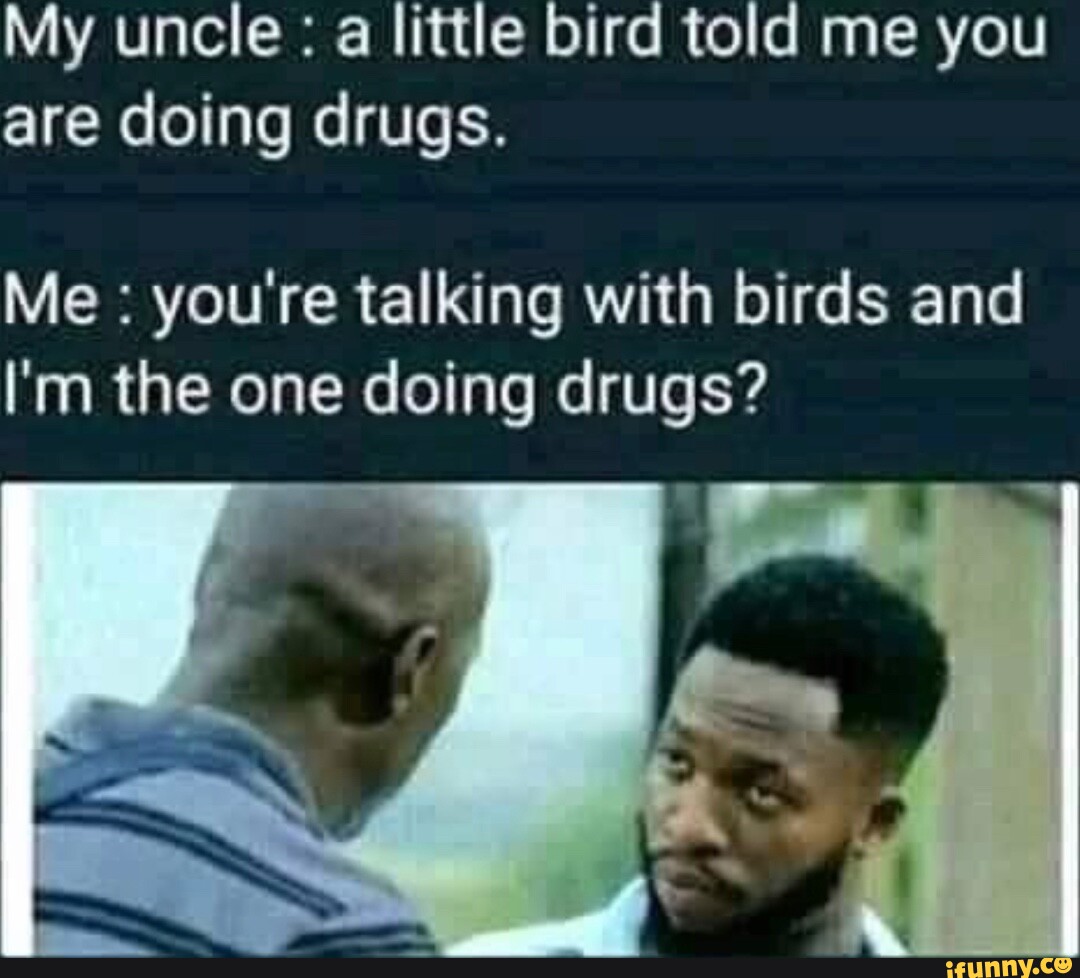 My uncle a little bird told me you are doing drugs. Me you're talking with birds and I'm the
