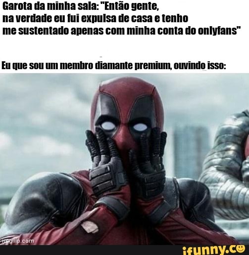 Garota da minha sala: "Então gente, na verdade eu fui expulsa de casa tenho me sustentado apenas com minha conta do onlyfans"
Eu que sou um membro diamante premium, ouvindo isso:
