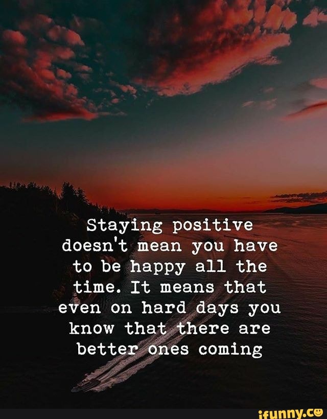 Staying positive doesn't mean you have to be happy all the time. It ...