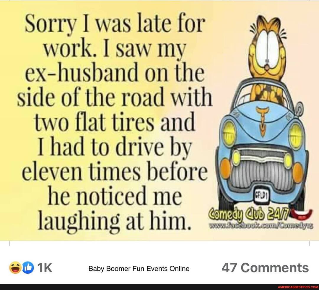 Sorry I was late for work. I saw my ex-husband on the
SS
side of the road with / two flat tires and
[had to drive by eleven times before he noticed me laughing at him.
1 K Baby Boomer Fun Events Online 47 Comments