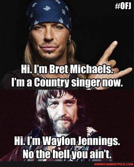 Hi. Bret Michaels.
Country singer ow.
Hi. 'm Waylon Jennings.
No the hell. you ain't.