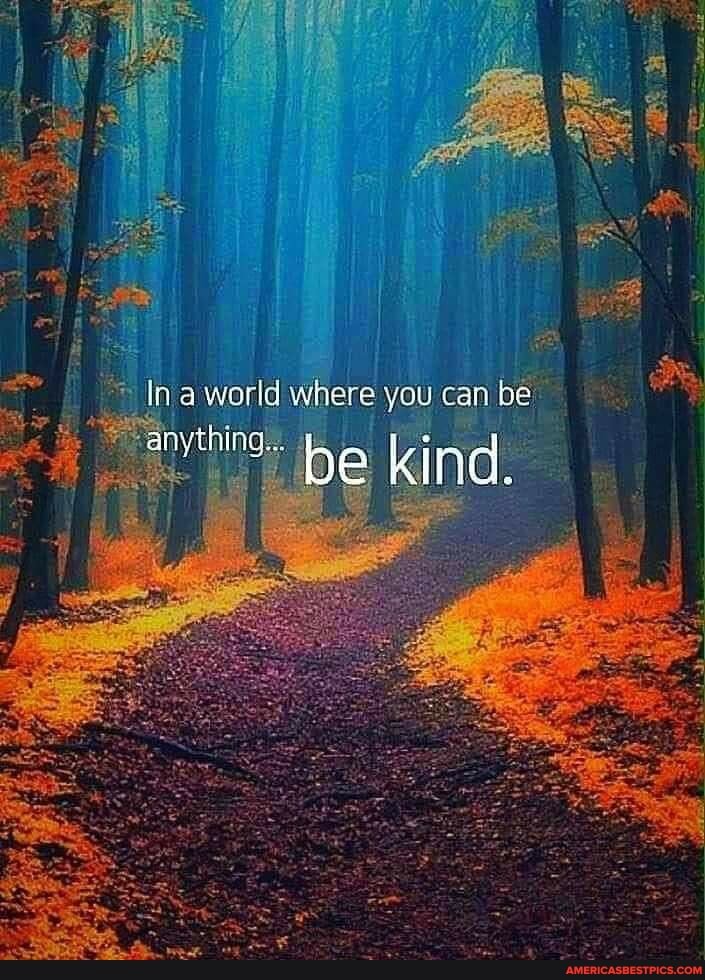 De
anytino.. be kind.