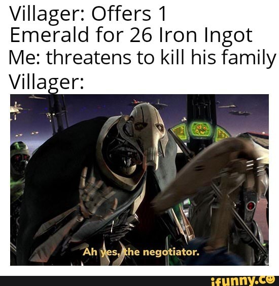Villager: Offers 1
Emerald for 26 Iron Ingot
Me: threatens to kill his family
Ah
des the negotiator.