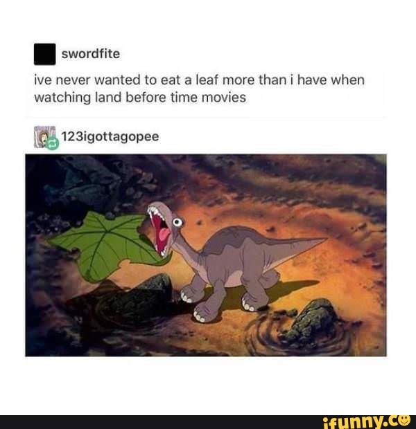 E swordfite
ive never wanted to eat a leaf more than i have when
watching land before time movies