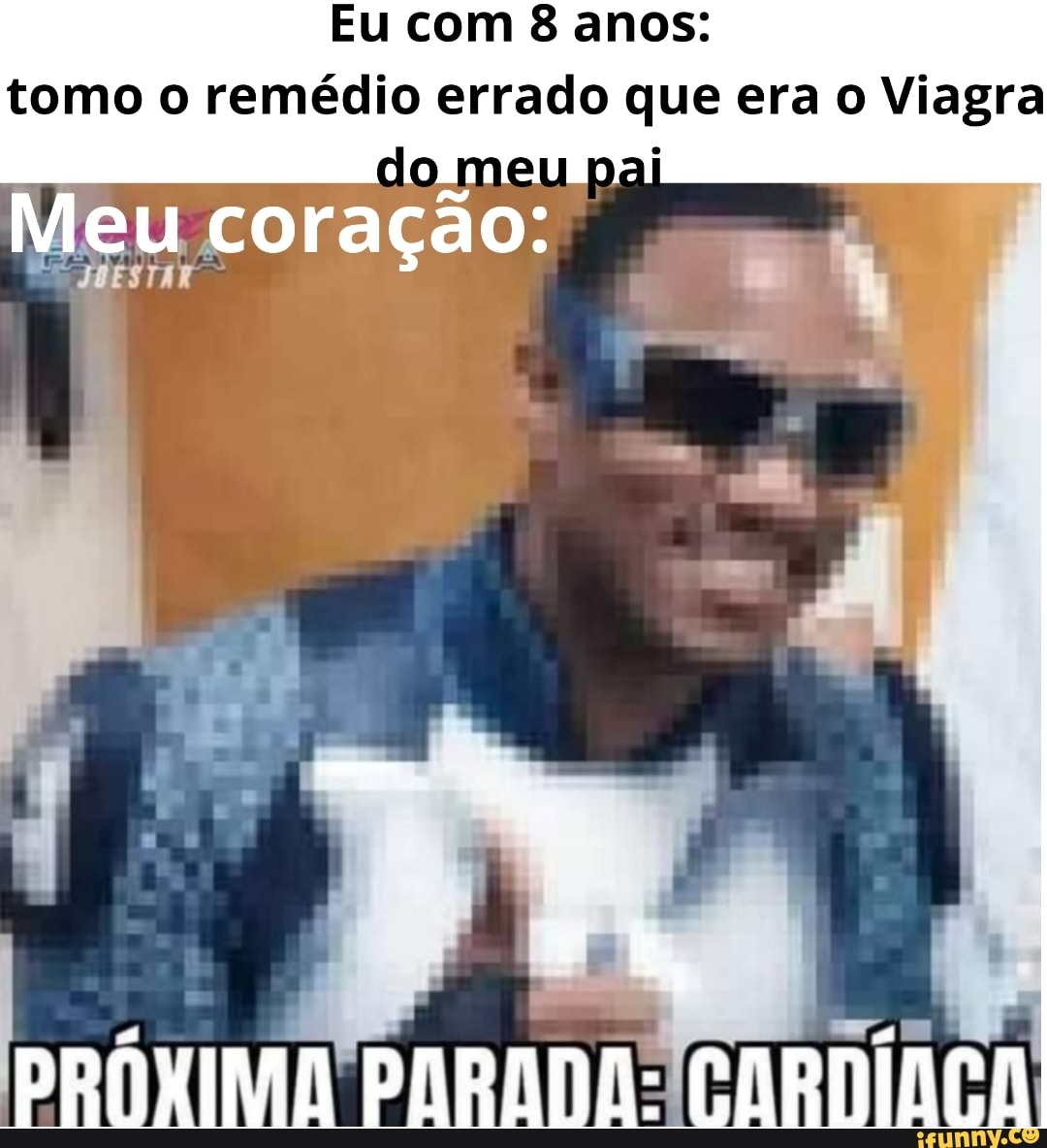 Eu com 8 anos: tomo o remédio errado que era o Viagra do meu pai
Meu coração: