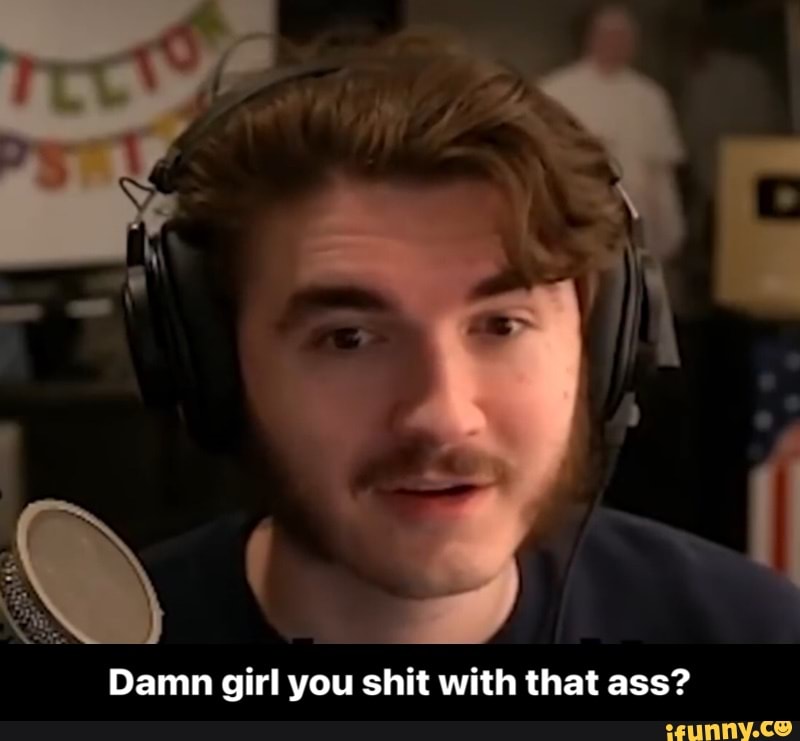 Damn girl you shit with that ass? - Damn girl you shit with that ass?