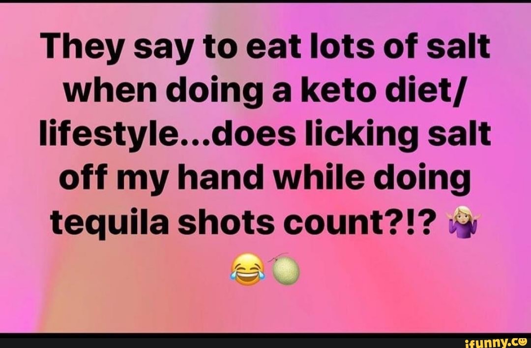 They say to eat lots of salt
when doing a keto diet/
lifestyle...does licking salt
off my hand while doing
tequila shots count?!? sy