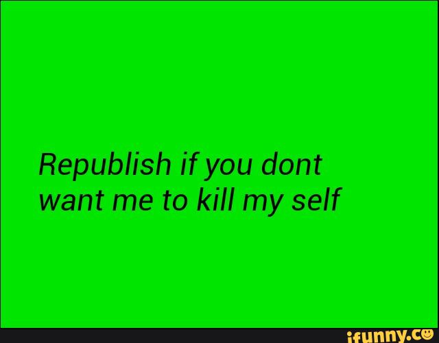 Republish ifyou dont
want me to kill my self