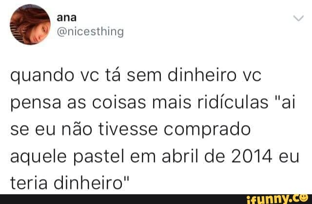 quando vc tá sem dinheiro vc
pensa as coisas mais ridículas "ai
se eu não tivesse comprado
aquele pastel em abril de 2014 eu
teria dinheiro"