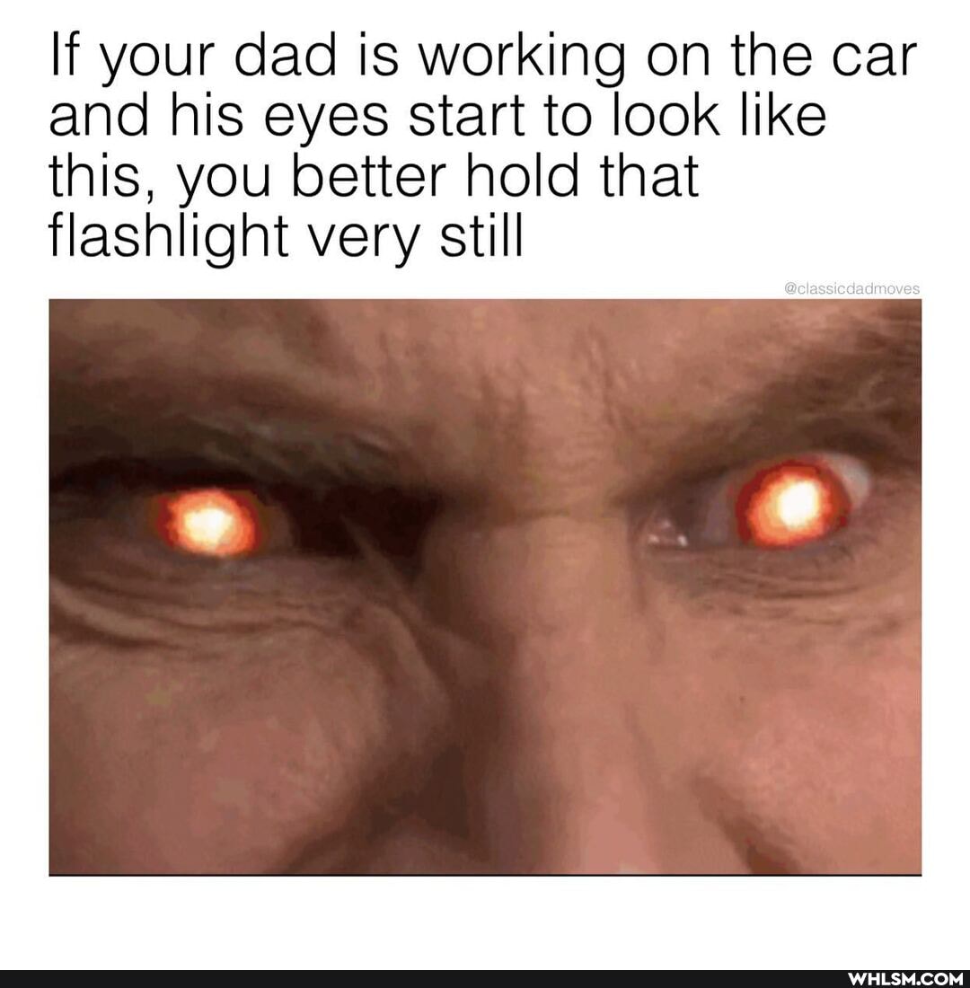 If your dad is working on the car and his eyes start to look like this, you better hold that flashlight very still