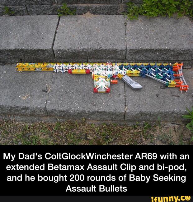 My Dad's ColtGlockWinchester AR69 with an
extended Betamax Assault Clip and bi-pod,
and he bought 200 rounds of Baby Seeking
Assault Bullets - My Dad's ColtGlockWinchester AR69 with an extended Betamax Assault Clip and bi-pod, and he bought 200 rounds of Baby Seeking Assault Bullets
