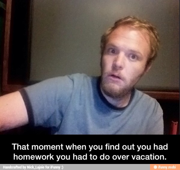 That moment when you find out you had
homework you had to do over vacation. - That moment when you find out you had homework you had to do over vacation.