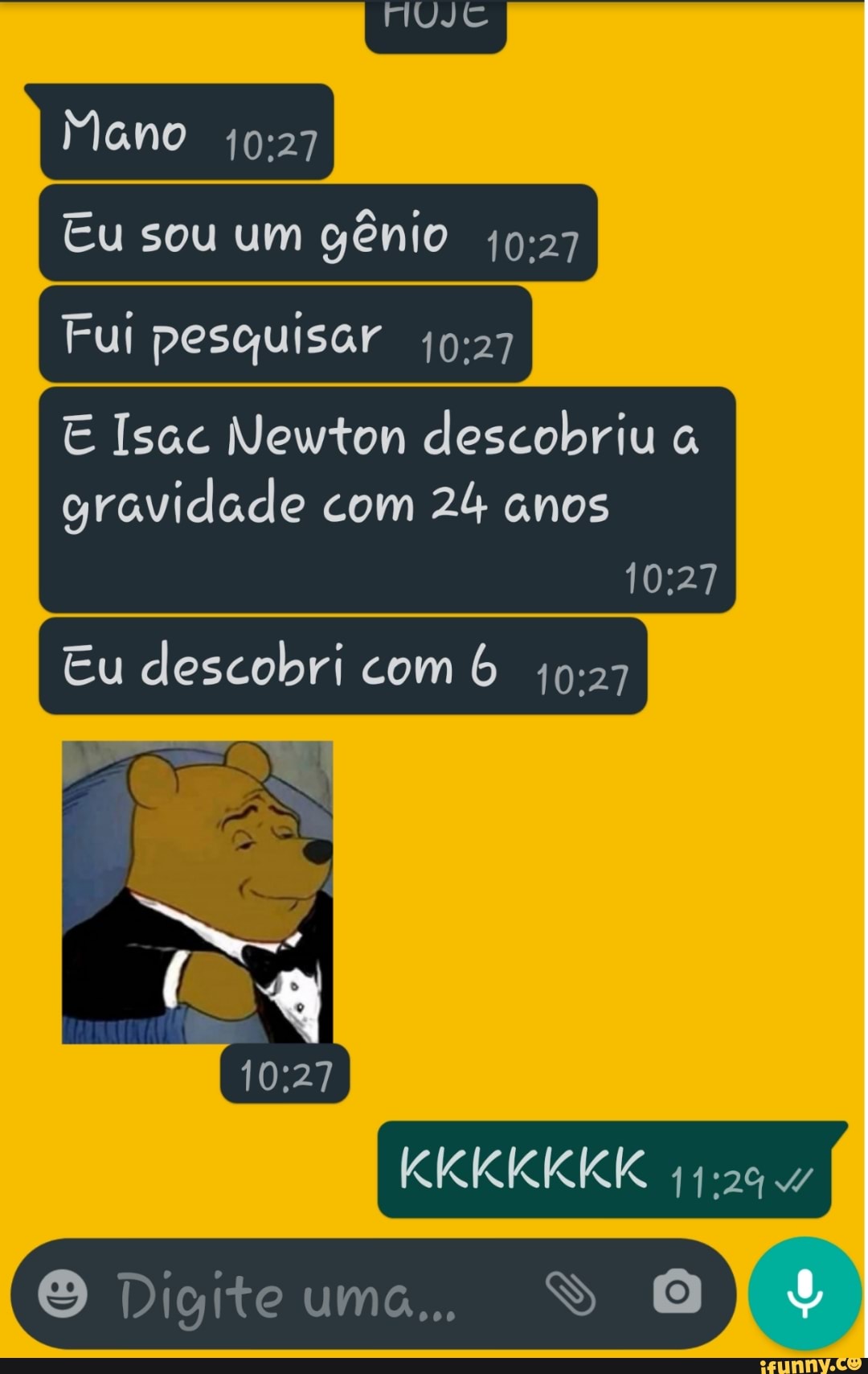 HHUJC
Mano
Cu sou um gênio I Fui pesquisar I
E Isac Newton descobriu a gravidade com 24 anos
Eu descobri com 6
KKKKKKK
O Digite uma... DO