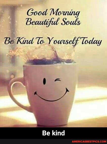 Good Morning
Beautiful Souls
Be Kind To. Yourself Today
Be kind - Be kind