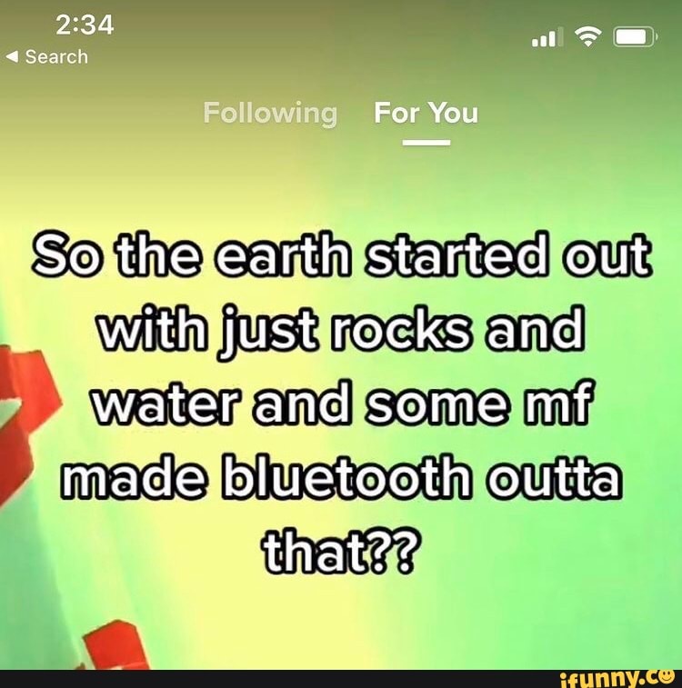 all
Search
For You
So the Earth started out with just rocks and water.and some mf
made: bluetooth outta that??