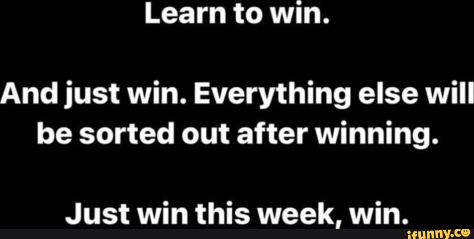 Learn to win. And just win. Everything else will be sorted out after ...