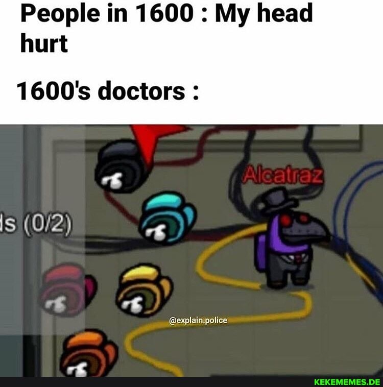 People in 1600 : My head hurt
1600's doctors :
Is (0'2)
@explain,police