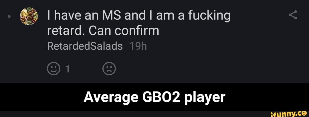 e I have an MS and I am
a fucking
Average GBO2 player - Average GBO2 player